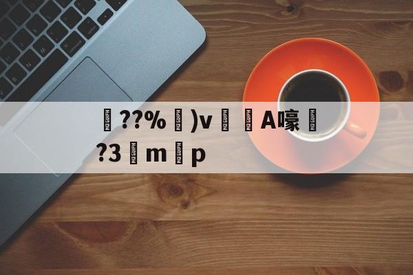九游体育官网-关于??%卙)v梸A嚎?3驔m懸p的信息